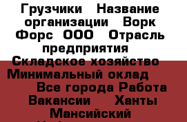 Грузчики › Название организации ­ Ворк Форс, ООО › Отрасль предприятия ­ Складское хозяйство › Минимальный оклад ­ 28 600 - Все города Работа » Вакансии   . Ханты-Мансийский,Нефтеюганск г.